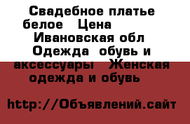 Свадебное платье белое › Цена ­ 2 500 - Ивановская обл. Одежда, обувь и аксессуары » Женская одежда и обувь   